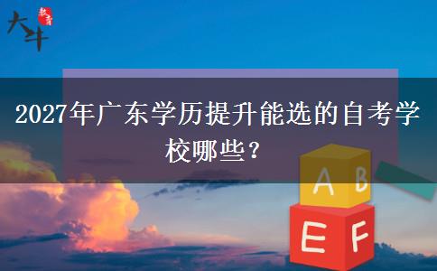 2027年广东学历提升能选的自考学校哪些？