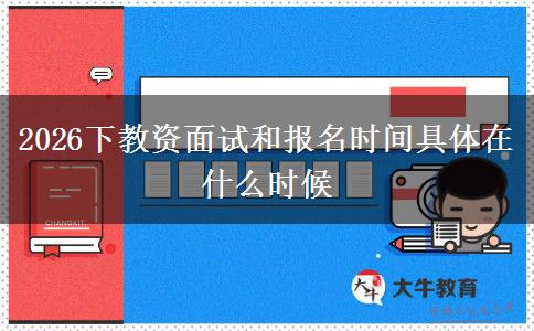 2026下教资面试和报名时间具体在什么时候