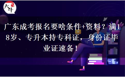 广东成考报名要啥条件+资料？满18岁、专升本持专科证，身份证毕业证速备！