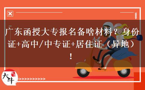 广东函授大专报名备啥材料？身份证+高中/中专证+居住证（异地）！