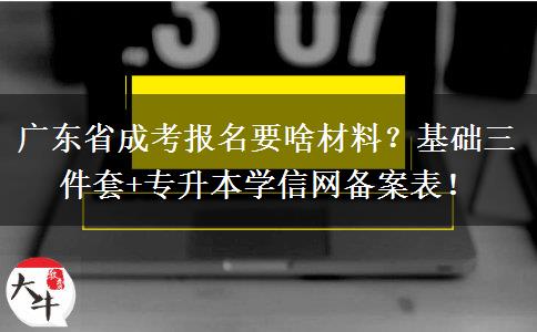 广东省成考报名要啥材料？基础三件套+专升本学信网备案表！