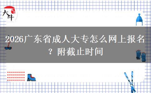 2026广东省成人大专怎么网上报名？附截止时间