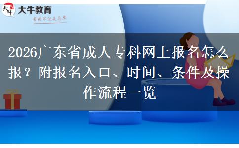 2026广东省成人专科网上报名怎么报？附报名入口、时间、条件及操作流程一览