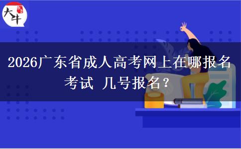 2026广东省成人高考网上在哪报名考试 几号报名？