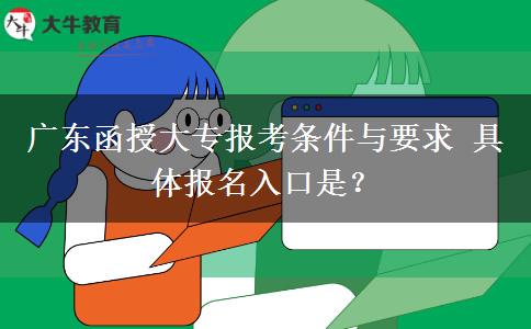 广东函授大专报考条件与要求 具体报名入口是？