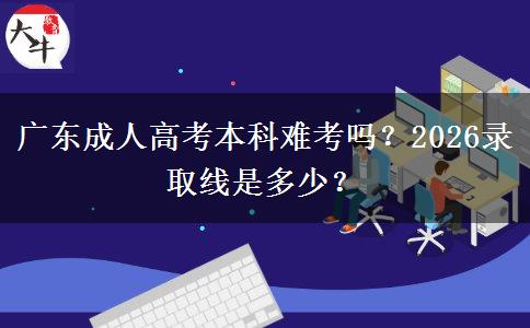 广东成人高考本科难考吗？2026录取线是多少？