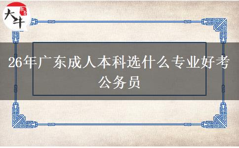 26年广东成人本科选什么专业好考公务员
