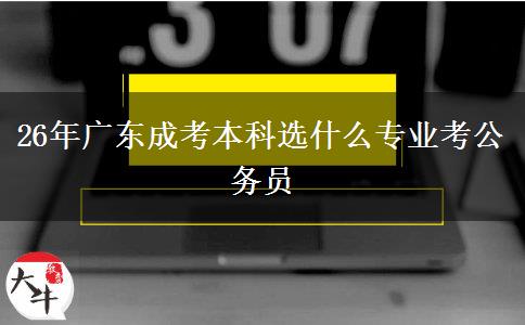 26年广东成考本科选什么专业考公务员