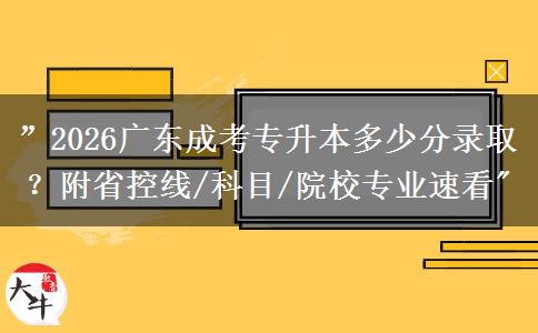 ”2026广东成考专升本多少分录取？附省控线/科目/院校专业速看