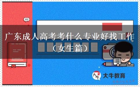 广东成人高考考什么专业好找工作（女生篇）
