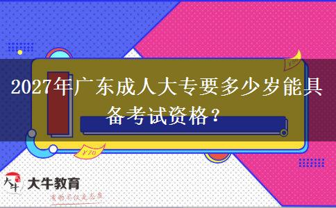 2027年广东成人大专要多少岁能具备考试资格？