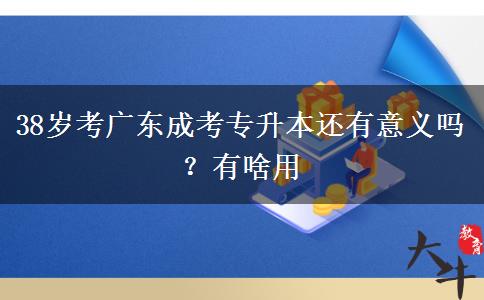 38岁考广东成考专升本还有意义吗？有啥用