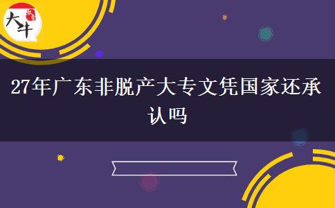 27年广东非脱产大专文凭国家还承认吗