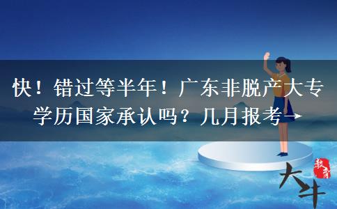 快！错过等半年！广东非脱产大专学历国家承认吗？几月报考→
