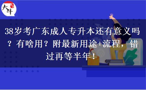 38岁考广东成人专升本还有意义吗？有啥用？附最新用途+流程，错过再等半年！