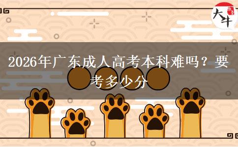 2026年广东成人高考本科难吗？要考多少分