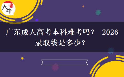 广东成人高考本科难考吗？ 2026录取线是多少？