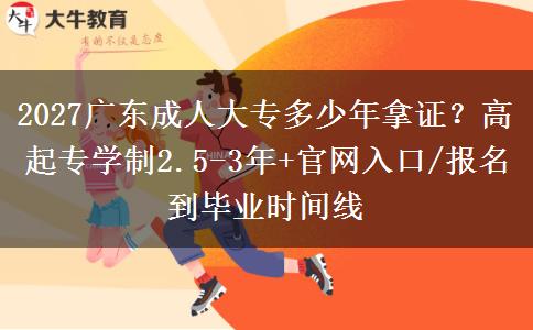 2027广东成人大专多少年拿证？高起专学制2.5-3年+官网入口/报名到毕业时间线