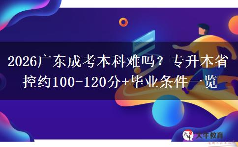 2026广东成考本科难吗？专升本省控约100-120分+毕业条件一览