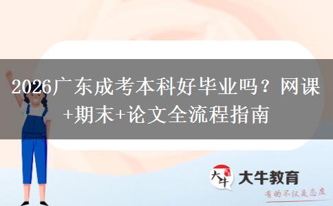 2026广东成考本科好毕业吗？网课+期末+论文全流程指南