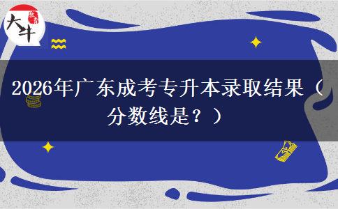 2026年广东成考专升本录取结果（分数线是？）
