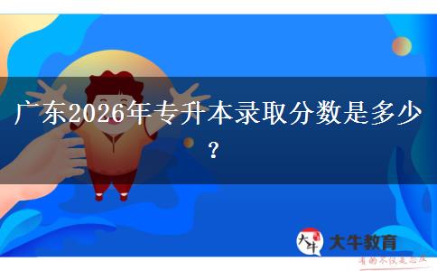 广东2026年专升本录取分数是多少？