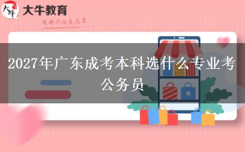 2027年广东成考本科选什么专业考公务员