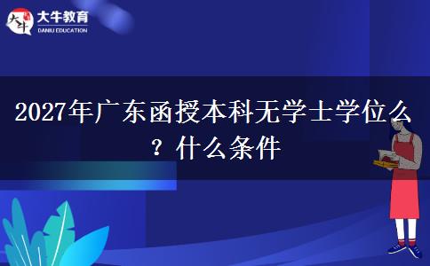 2027年广东函授本科无学士学位么？什么条件