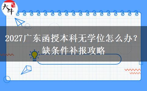 2027广东函授本科无学位怎么办？缺条件补报攻略