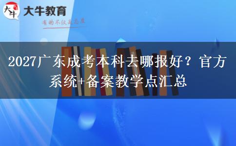 2027广东成考本科去哪报好？官方系统+备案教学点汇总