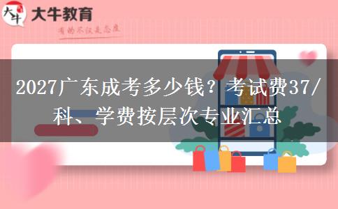 2027广东成考多少钱？考试费37/科、学费按层次专业汇总