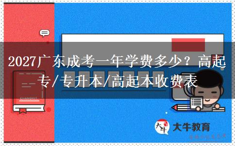 2027广东成考一年学费多少？高起专/专升本/高起本收费表