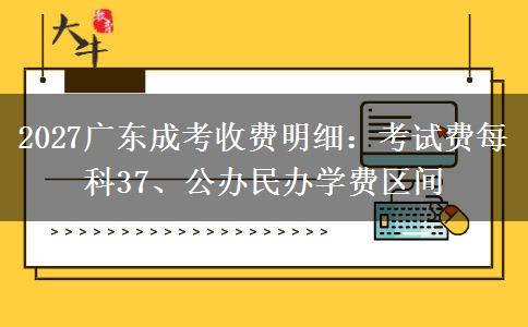 2027广东成考收费明细：考试费每科37、公办民办学费区间