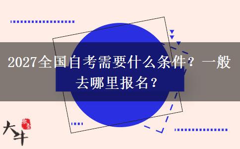 2027全国自考需要什么条件？一般去哪里报名？