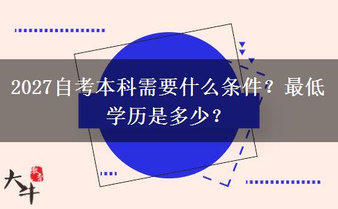 2027自考本科需要什么条件？最低学历是多少？