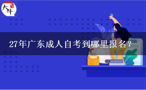 27年广东成人自考到哪里报名？