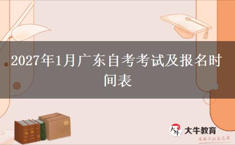 2027年1月广东自考考试及报名时间表