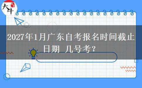 2027年1月广东自考报名时间截止日期 几号考？