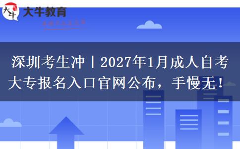 深圳考生冲｜2027年1月成人自考大专报名入口官网公布，手慢无！