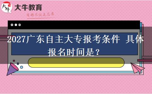 2027广东自主大专报考条件 具体报名时间是？