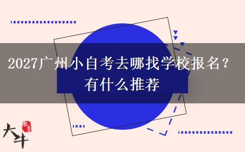 2027广州小自考去哪找学校报名？有什么推荐