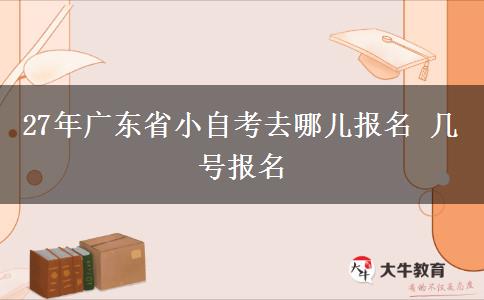 27年广东省小自考去哪儿报名 几号报名