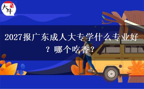 2027报广东成人大专学什么专业好？哪个吃香？