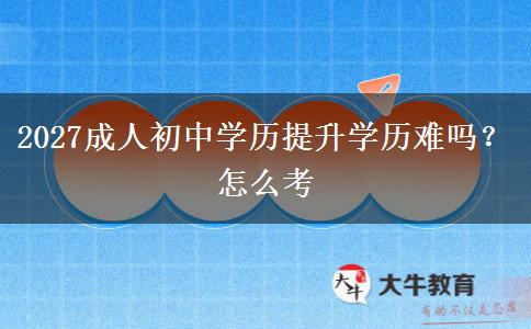 2027成人初中学历提升学历难吗？怎么考