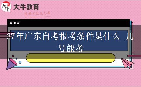 27年广东自考报考条件是什么 几号能考