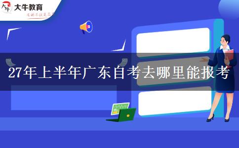 27年上半年广东自考去哪里能报考