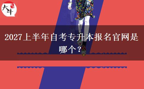 2027上半年自考专升本报名官网是哪个？