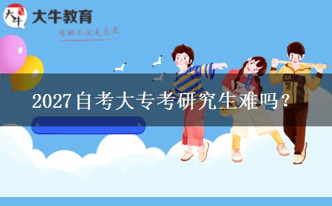 2027自考大专考研究生难吗？