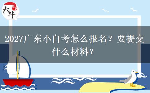 2027广东小自考怎么报名？要提交什么材料？