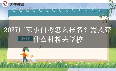 2027广东小自考怎么报名？需要带什么材料去学校
